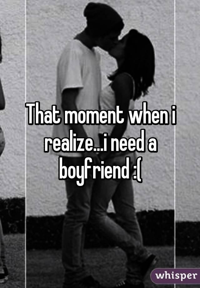 That moment when i realize...i need a boyfriend :(