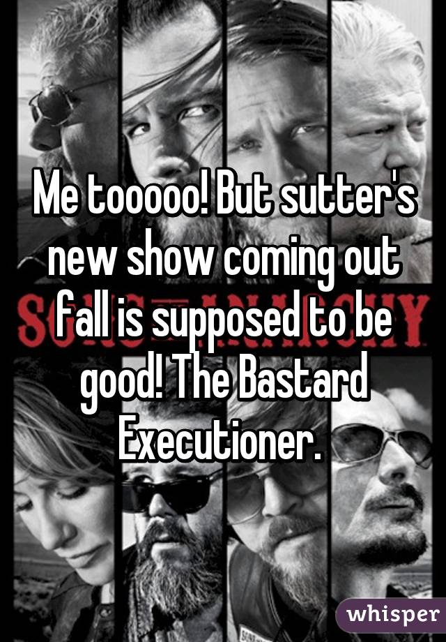 Me tooooo! But sutter's new show coming out fall is supposed to be good! The Bastard Executioner. 