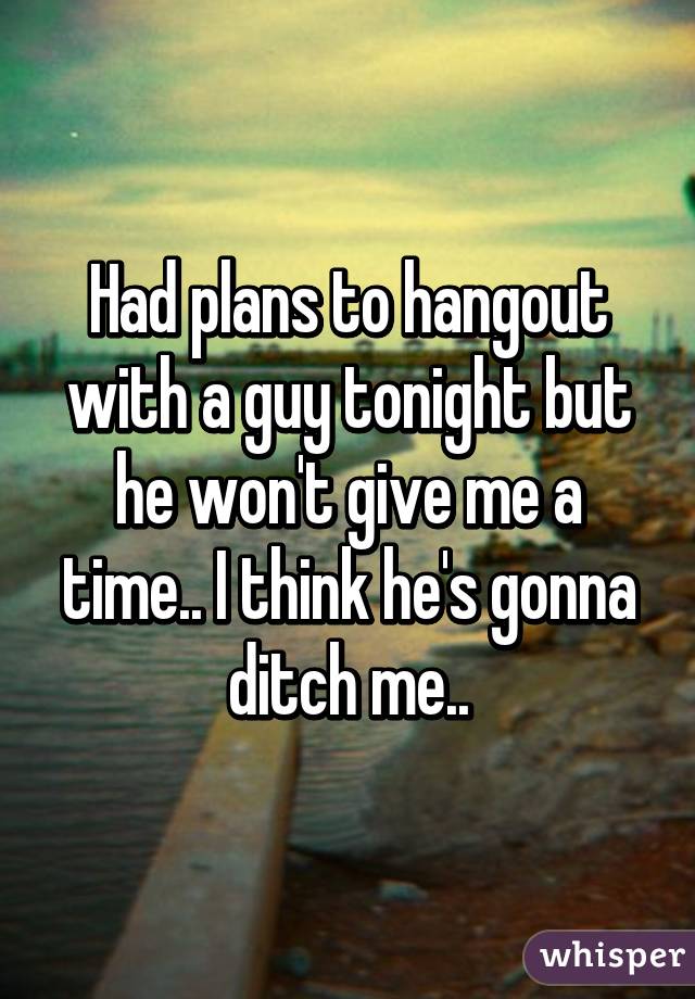 Had plans to hangout with a guy tonight but he won't give me a time.. I think he's gonna ditch me..