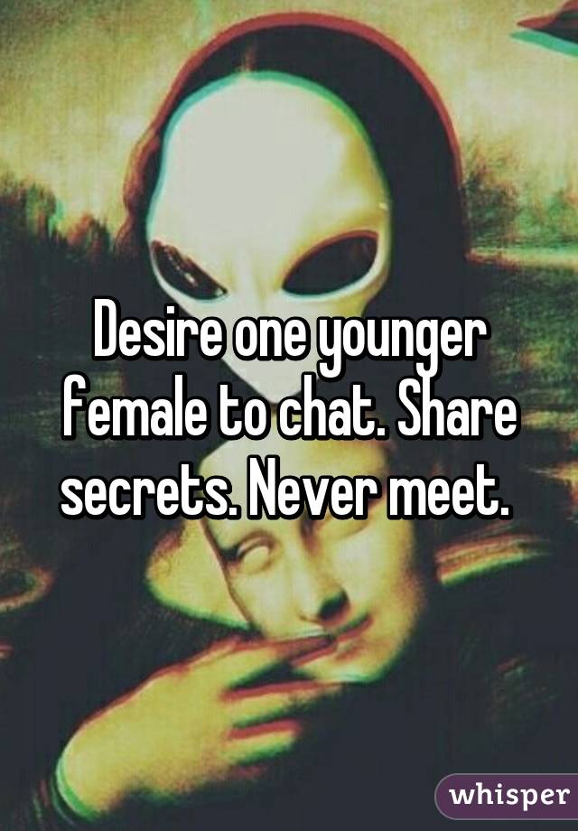 Desire one younger female to chat. Share secrets. Never meet. 