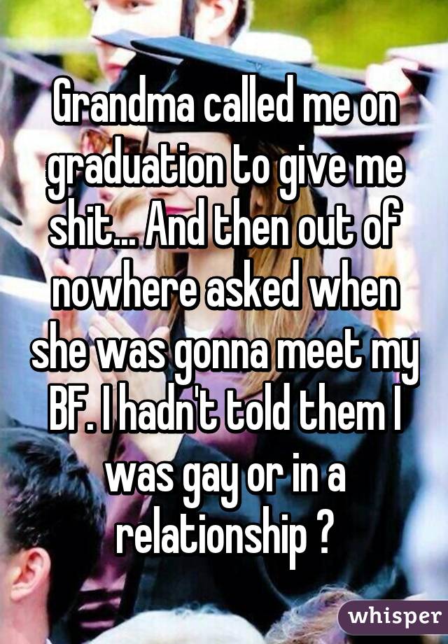 Grandma called me on graduation to give me shit... And then out of nowhere asked when she was gonna meet my BF. I hadn't told them I was gay or in a relationship 😶