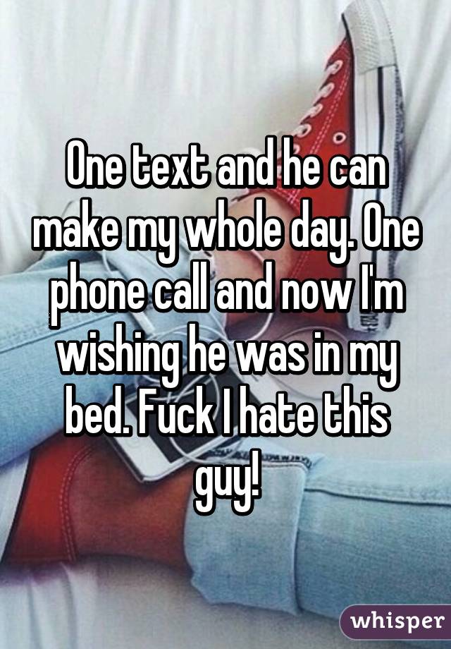 One text and he can make my whole day. One phone call and now I'm wishing he was in my bed. Fuck I hate this guy!