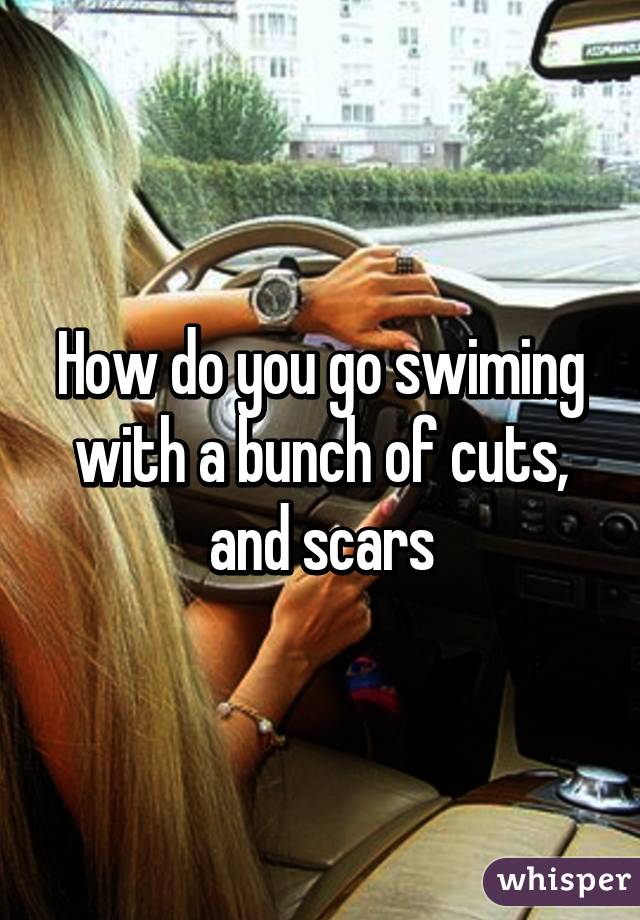 How do you go swiming with a bunch of cuts, and scars