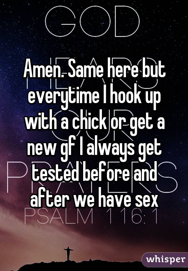 Amen. Same here but everytime I hook up with a chick or get a new gf I always get tested before and after we have sex