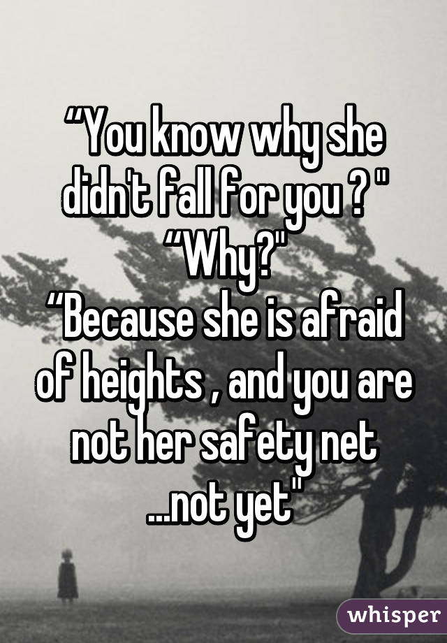 “You know why she didn't fall for you ? " “Why?"
“Because she is afraid of heights ‚ and you are not her safety net ...not yet"