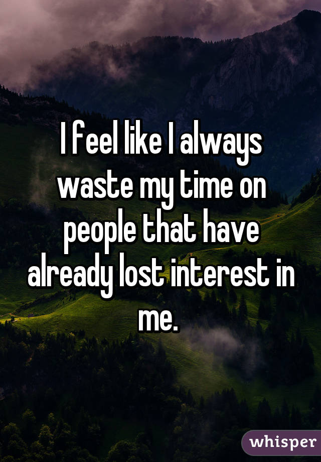 I feel like I always waste my time on people that have already lost interest in me. 