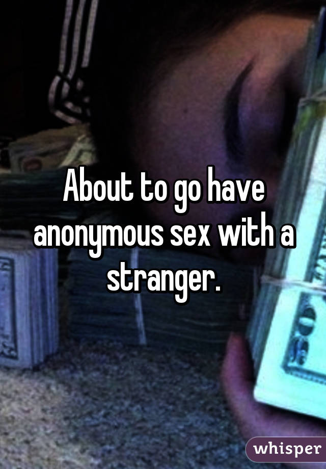 About to go have anonymous sex with a stranger.