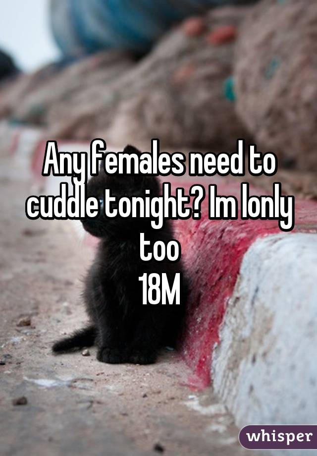 Any females need to cuddle tonight? Im lonly too
18M