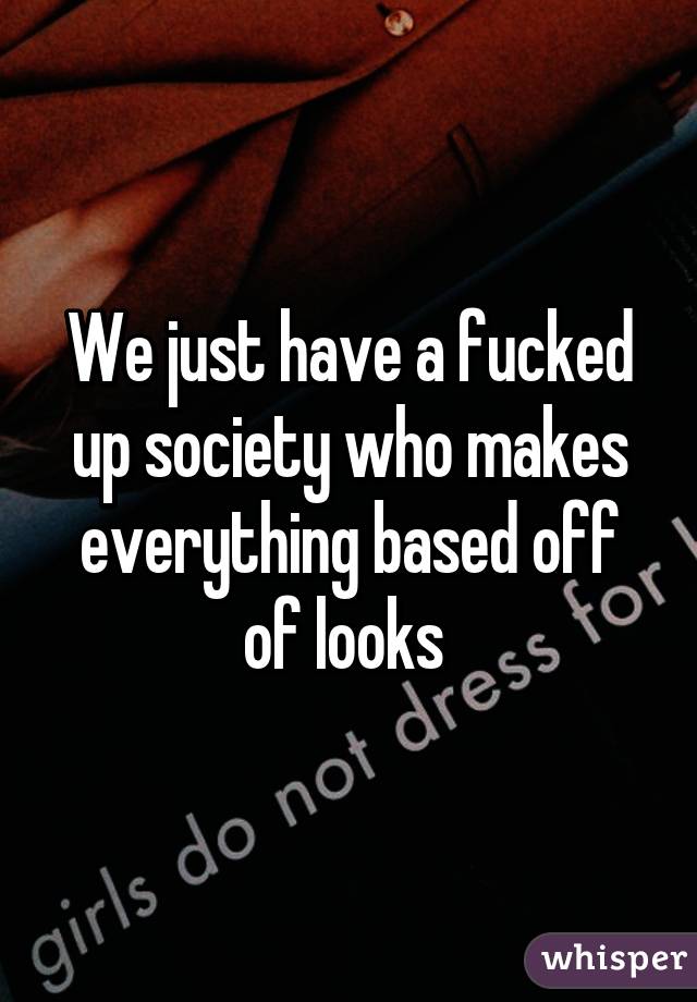 We just have a fucked up society who makes everything based off of looks 