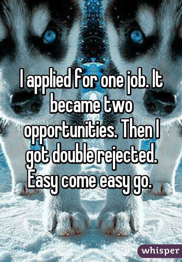 I applied for one job. It became two opportunities. Then I got double rejected. Easy come easy go. 