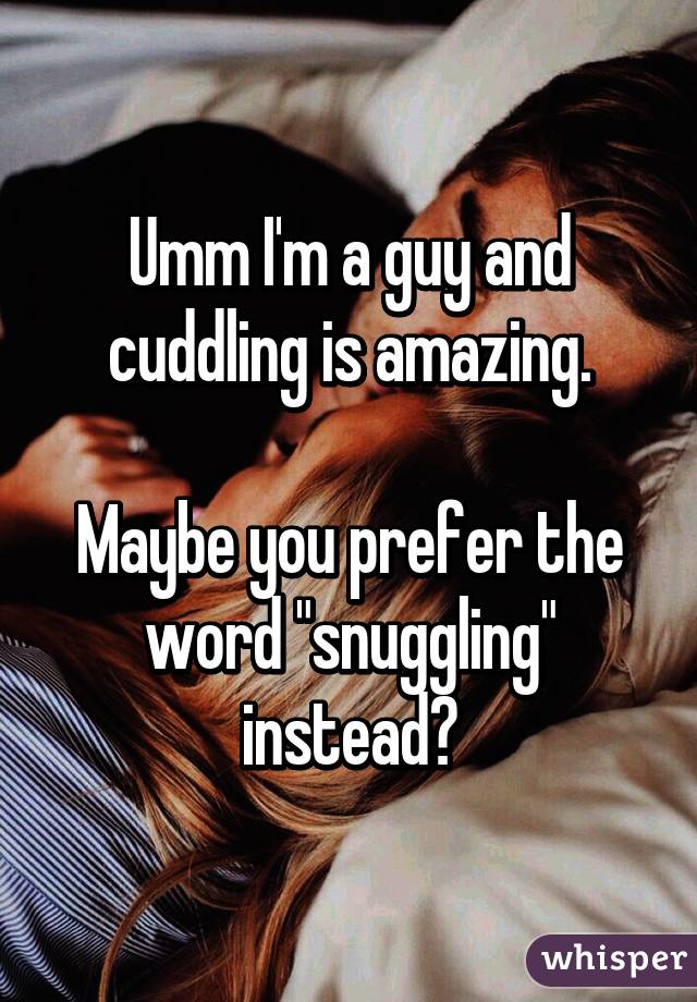 Umm I'm a guy and cuddling is amazing.

Maybe you prefer the word "snuggling" instead?