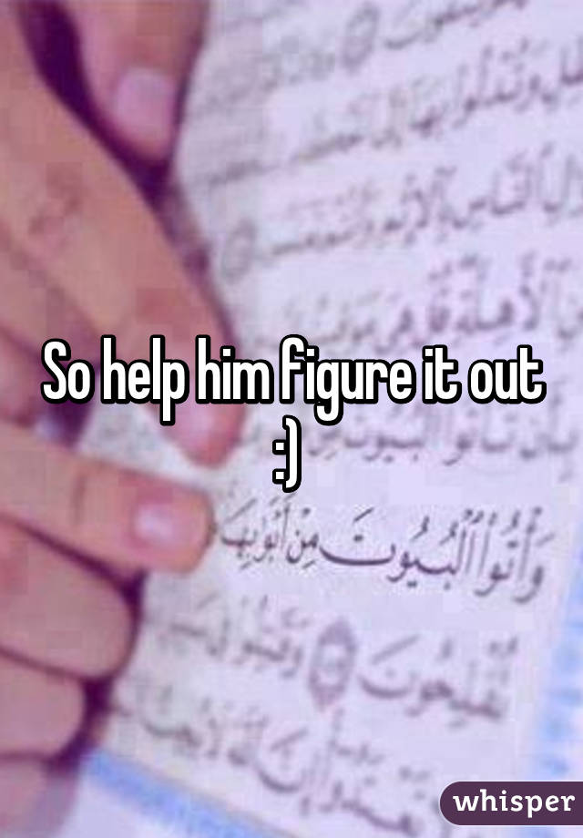 So help him figure it out :) 