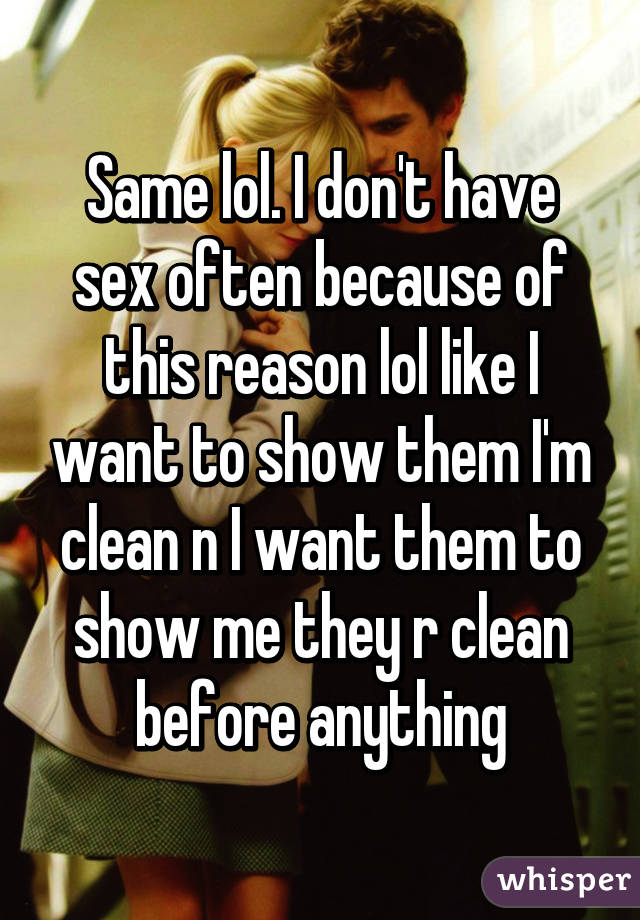 Same lol. I don't have sex often because of this reason lol like I want to show them I'm clean n I want them to show me they r clean before anything