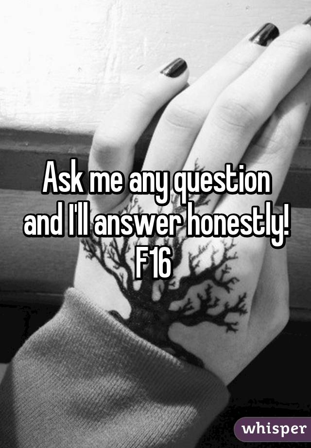 Ask me any question and I'll answer honestly! F16 