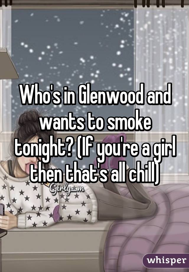 Who's in Glenwood and wants to smoke tonight? (If you're a girl then that's all chill)