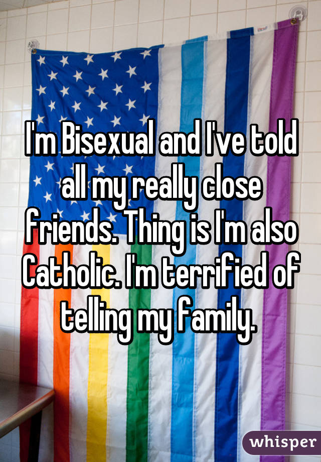 I'm Bisexual and I've told all my really close friends. Thing is I'm also Catholic. I'm terrified of telling my family. 