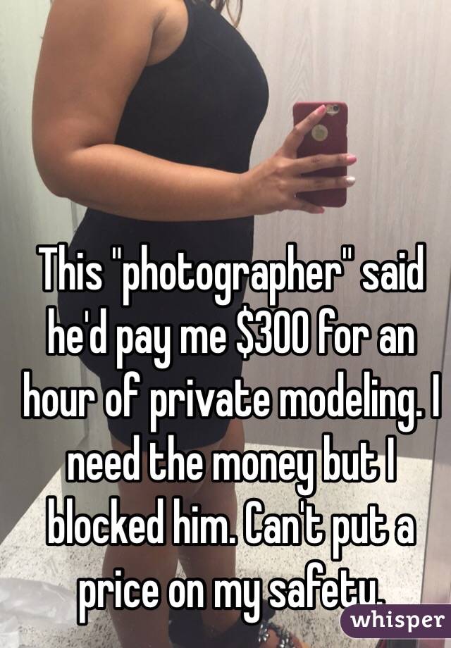 This "photographer" said he'd pay me $300 for an hour of private modeling. I need the money but I blocked him. Can't put a price on my safety.