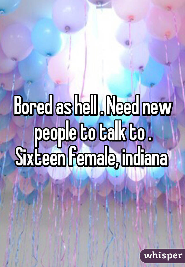 Bored as hell . Need new people to talk to . Sixteen female, indiana 