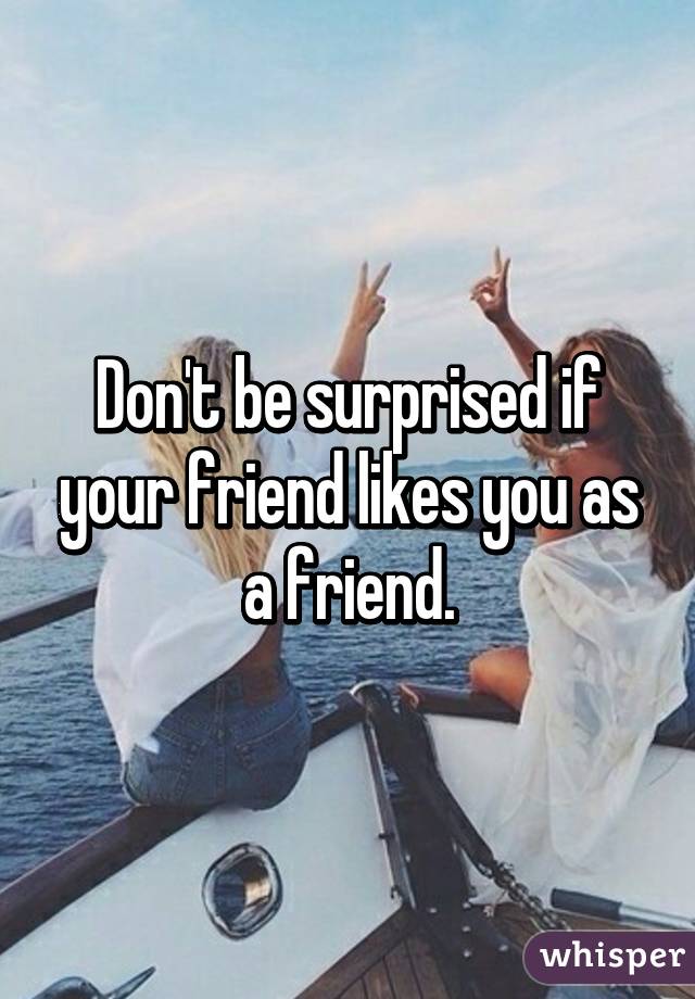 Don't be surprised if your friend likes you as a friend.