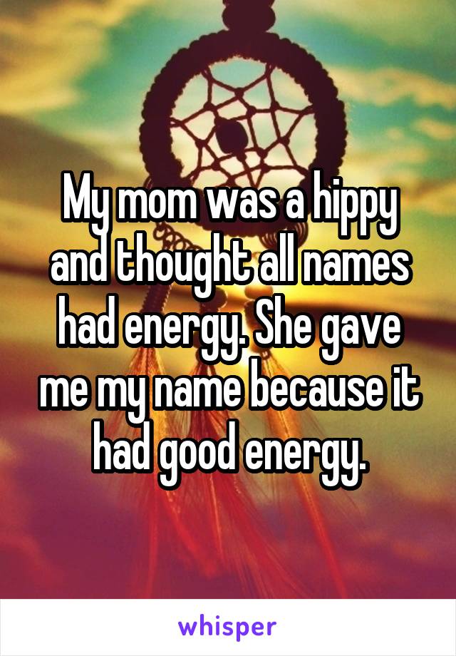 My mom was a hippy and thought all names had energy. She gave me my name because it had good energy.