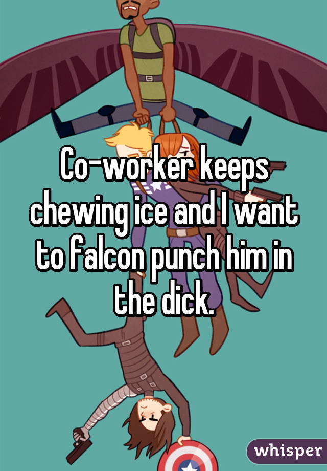 Co-worker keeps chewing ice and I want to falcon punch him in the dick.