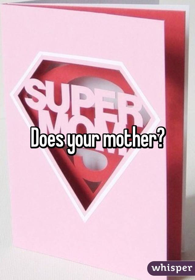 Does your mother?