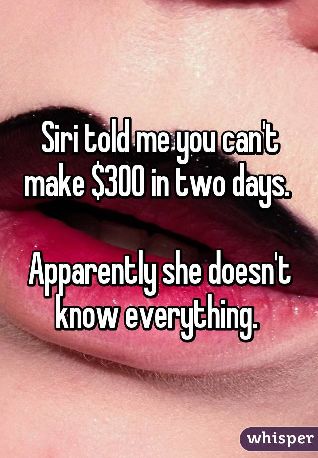 Siri told me you can't make $300 in two days. 

Apparently she doesn't know everything. 