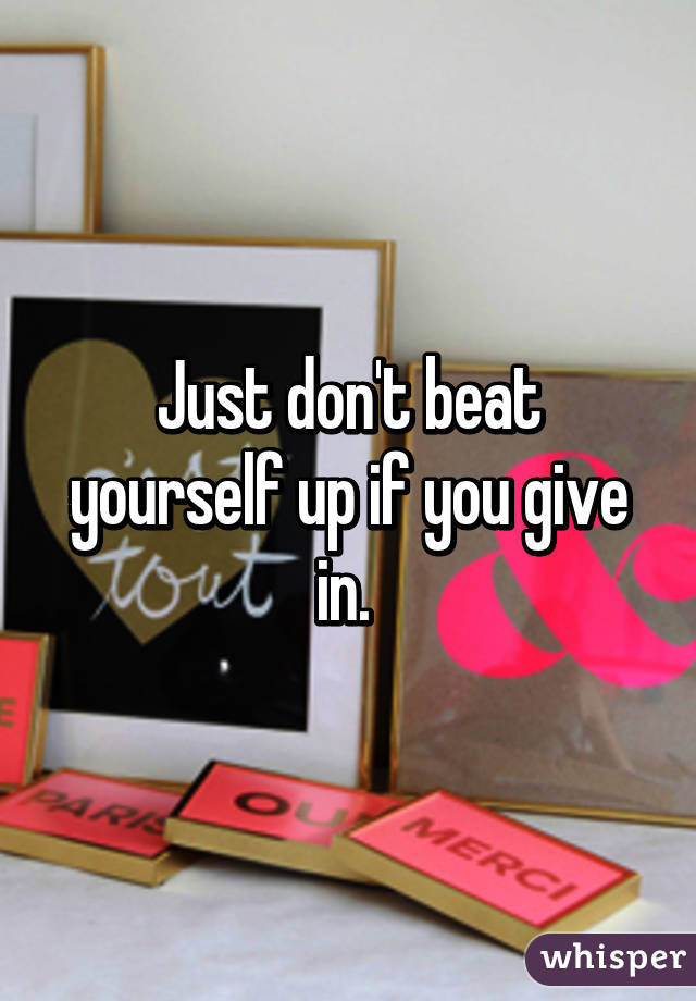 Just don't beat yourself up if you give in. 