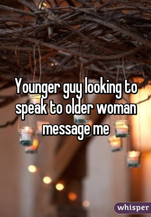 Younger guy looking to speak to older woman message me