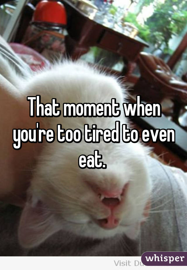 That moment when you're too tired to even eat. 