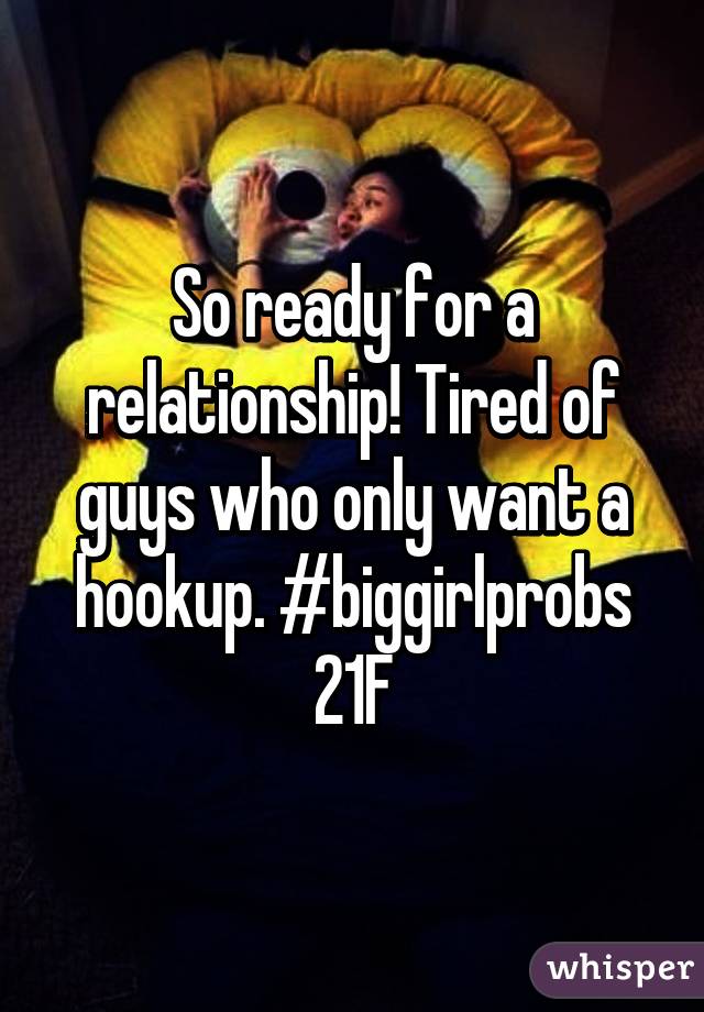 So ready for a relationship! Tired of guys who only want a hookup. #biggirlprobs 21F