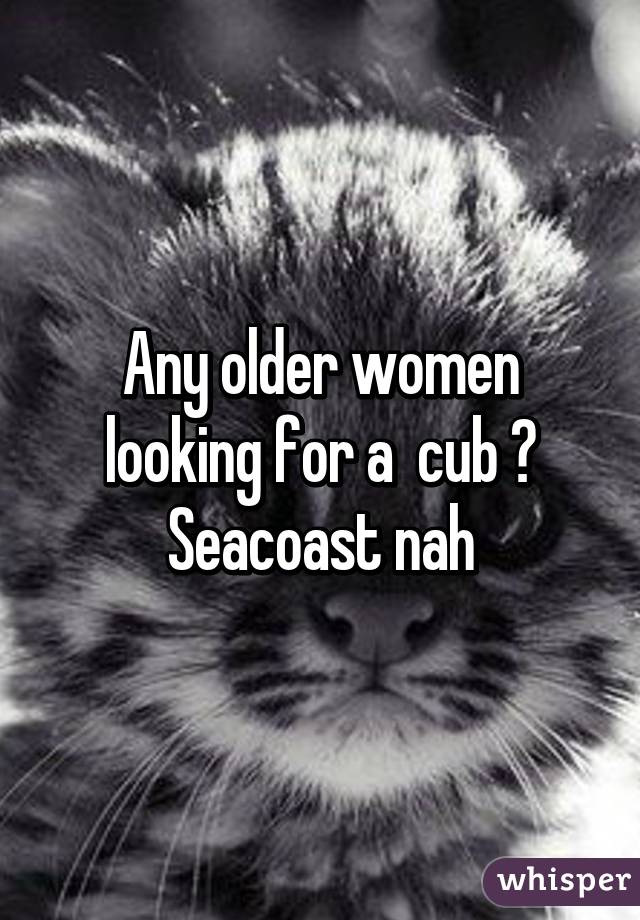 Any older women looking for a  cub ? Seacoast nah