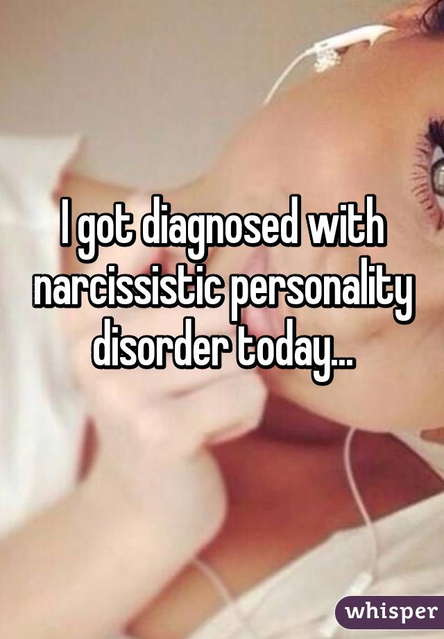 I got diagnosed with narcissistic personality disorder today...
