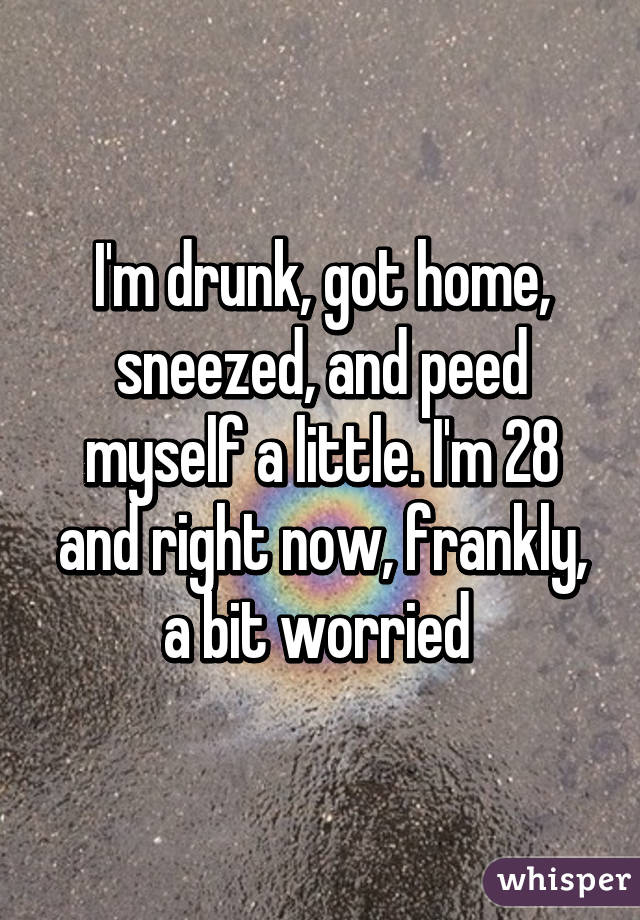 I'm drunk, got home, sneezed, and peed myself a little. I'm 28 and right now, frankly, a bit worried 