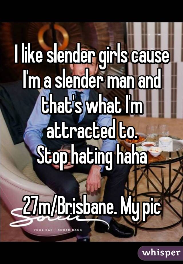 I like slender girls cause I'm a slender man and that's what I'm attracted to.
Stop hating haha

27m/Brisbane. My pic