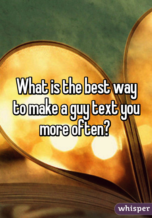 What is the best way to make a guy text you more often? 