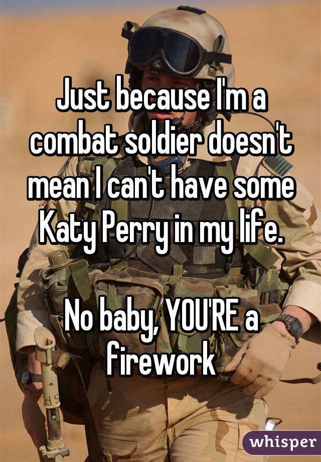 Just because I'm a combat soldier doesn't mean I can't have some Katy Perry in my life.

No baby, YOU'RE a firework