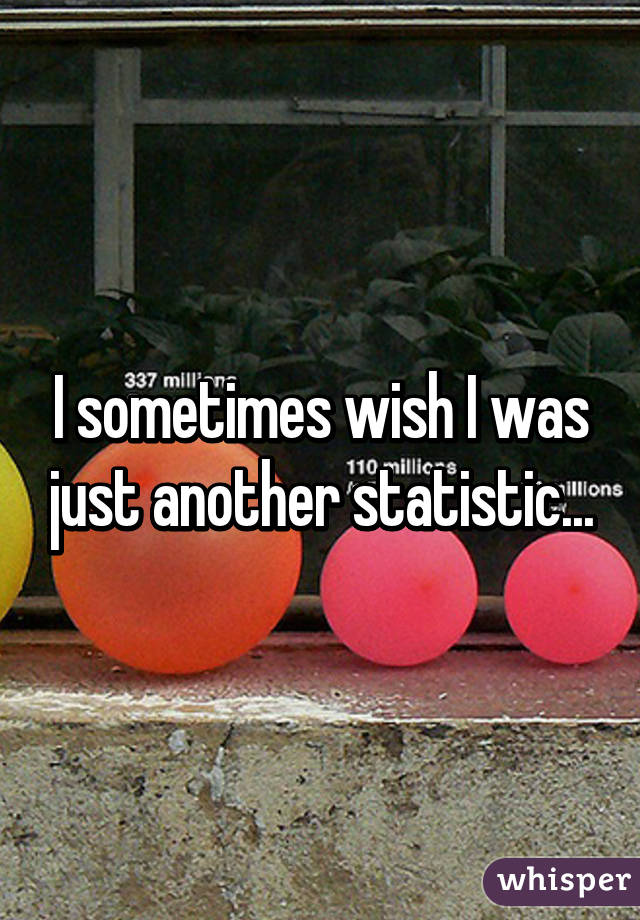 I sometimes wish I was just another statistic...