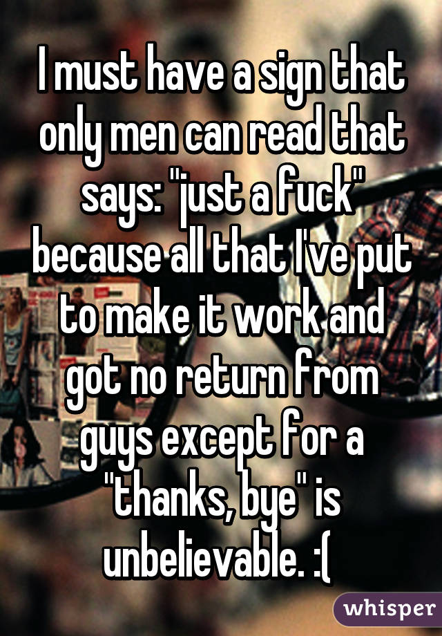 I must have a sign that only men can read that says: "just a fuck" because all that I've put to make it work and got no return from guys except for a "thanks, bye" is unbelievable. :( 