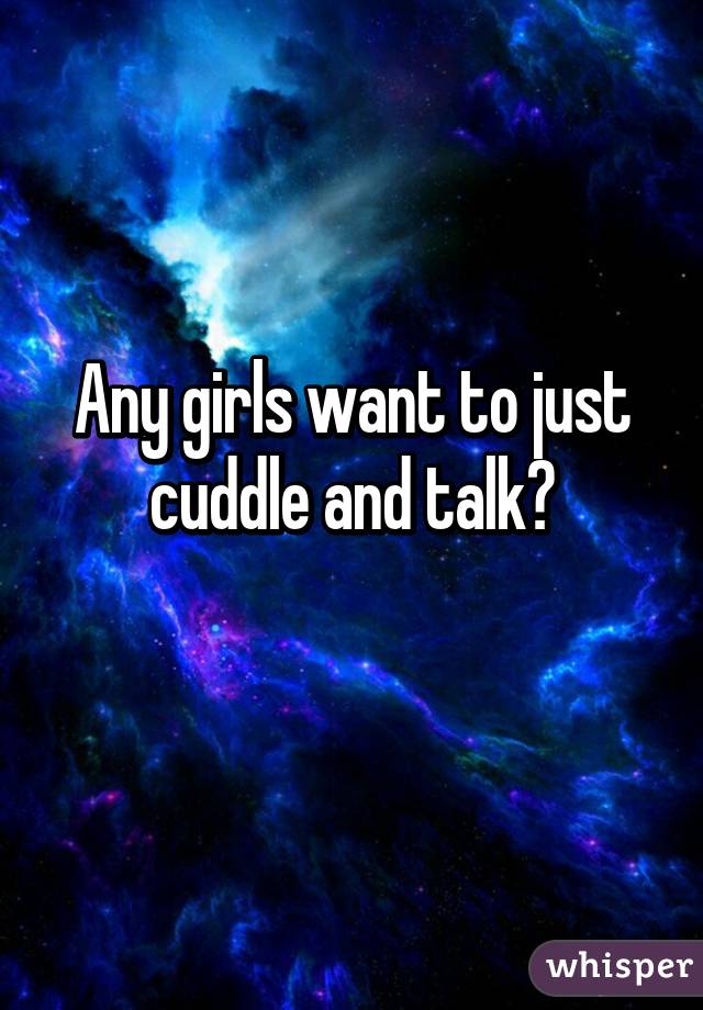 Any girls want to just cuddle and talk?
