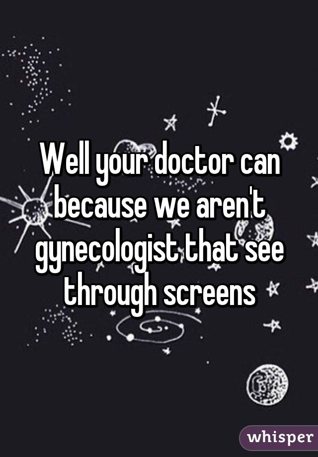 Well your doctor can because we aren't gynecologist that see through screens