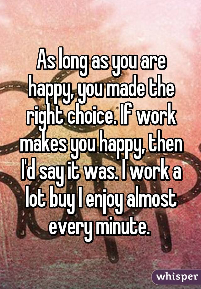 As long as you are happy, you made the right choice. If work makes you happy, then I'd say it was. I work a lot buy I enjoy almost every minute. 