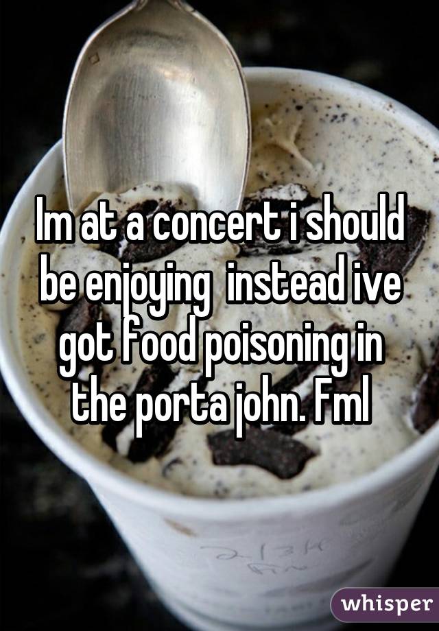 Im at a concert i should be enjoying  instead ive got food poisoning in the porta john. Fml