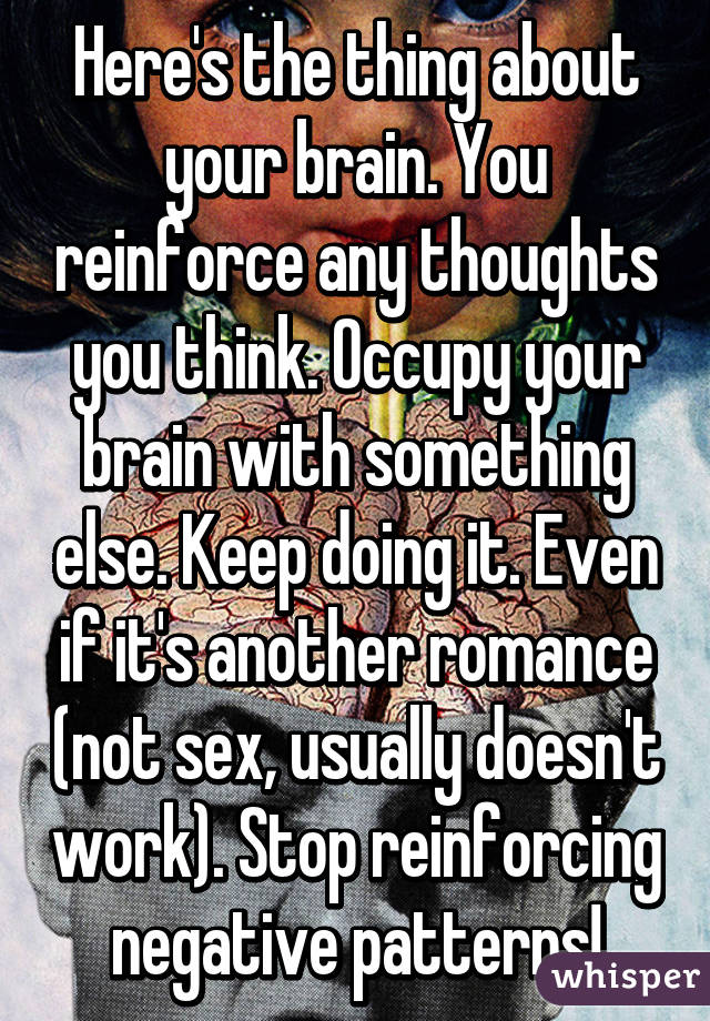 Here's the thing about your brain. You reinforce any thoughts you think. Occupy your brain with something else. Keep doing it. Even if it's another romance (not sex, usually doesn't work). Stop reinforcing negative patterns!