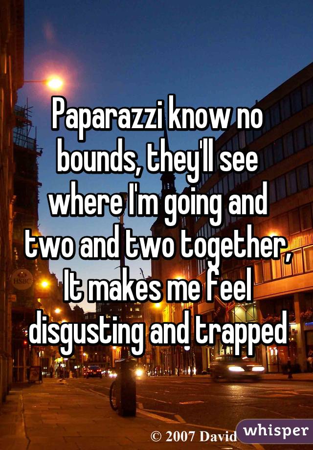 Paparazzi know no bounds, they'll see where I'm going and two and two together, It makes me feel disgusting and trapped