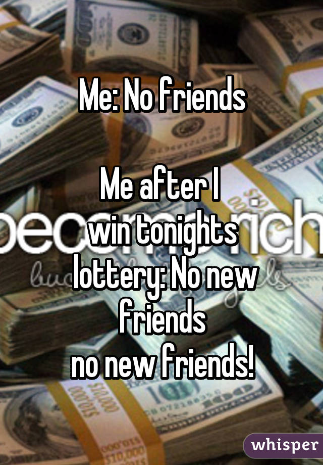 Me: No friends

Me after I 
win tonights
 lottery: No new friends
 no new friends! 