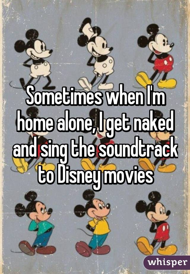 Sometimes when I'm home alone, I get naked and sing the soundtrack to Disney movies