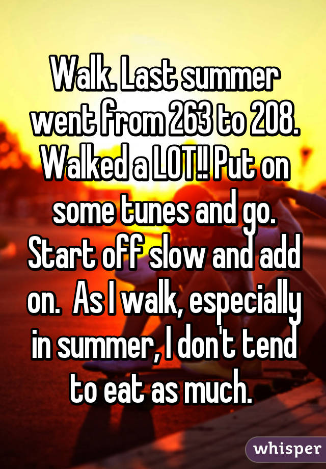 Walk. Last summer went from 263 to 208. Walked a LOT!! Put on some tunes and go. Start off slow and add on.  As I walk, especially in summer, I don't tend to eat as much. 