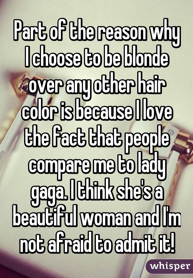 Part of the reason why I choose to be blonde over any other hair color is because I love the fact that people compare me to lady gaga. I think she's a beautiful woman and I'm not afraid to admit it!