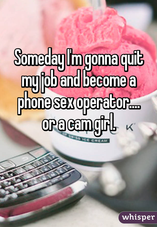 Someday I'm gonna quit my job and become a phone sex operator.... or a cam girl.

